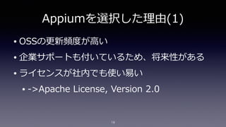 Appiumを選択した理理由(1)
• OSSの更更新頻度度が⾼高い  
• 企業サポートも付いているため、将来性がある  
• ライセンスが社内でも使い易易い    
• -‐‑‒>Apache  License,  Version  2.0...