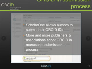 orcid.org 16
ORCID in submission
process
• ScholarOne allows authors to
submit their ORCID iDs
• More and more publishers &
associations adopt ORCID in
manuscript submission
process
 
