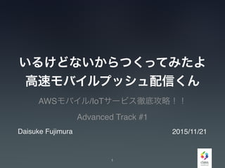 いるけどないからつくってみたよ
高速モバイルプッシュ配信くん
AWSモバイル/IoTサービス徹底攻略！！
Advanced Track #1
1
Daisuke Fujimura 2015/11/21
 