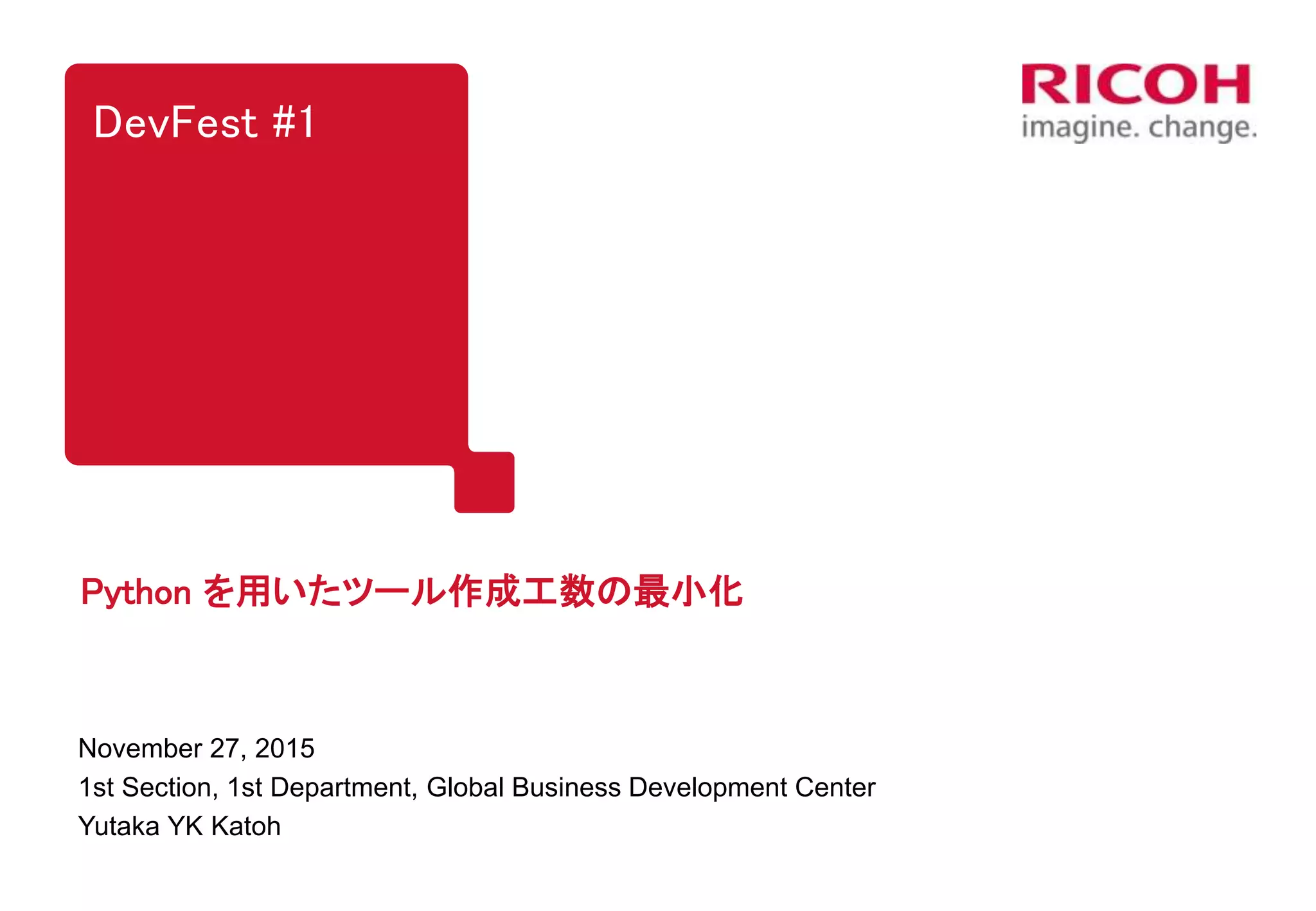 DevFest #1
Python を用いたツール作成工数の最小化
November 27, 2015
1st Section, 1st Department, Global Business Development Center
Yutaka YK Katoh
 