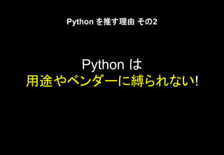 Python は
用途やベンダーに縛られない!
Python を推す理由 その2
 