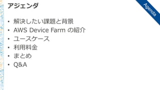 アジェンダ
• 解決したい課題と背景
• AWS  Device  Farm  の紹介
• ユースケース
• 利利⽤用料料⾦金金
• まとめ
• Q&A
 