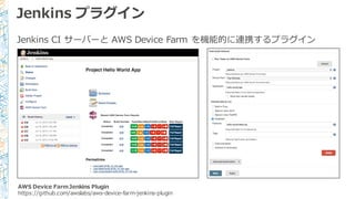 Jenkins  プラグイン
Jenkins  CI  サーバーと AWS  Device  Farm  を機能的に連携するプラグイン
AWS  Device  Farm  Jenkins  Plugin
https://github.com/awslabs/aws-‐‑‒device-‐‑‒farm-‐‑‒jenkins-‐‑‒plugin
 
