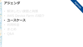 アジェンダ
• 解決したい課題と背景
• AWS  Device  Farm  の紹介
• ユースケース
• 利利⽤用料料⾦金金
• まとめ
• Q&A
 