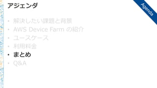 アジェンダ
• 解決したい課題と背景
• AWS  Device  Farm  の紹介
• ユースケース
• 利利⽤用料料⾦金金
• まとめ
• Q&A
 