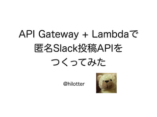 API Gateway + Lambdaで
匿名Slack投稿APIを
つくってみた
@hilotter
 