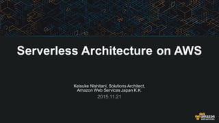 Keisuke  Nishitani,  Solutions  Architect,  
Amazon  Web  Services  Japan  K.K.
2015.11.21
Serverless Architecture  on  AWS
 