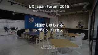 対話からはじまる
デザインプロセス
Goodpatch, Inc
Satoru MURAKOSHI
2015/11/22 @ Kyushu Sangyo University
UX Japan Forum 2015
 