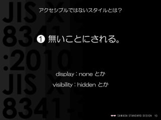 10
アクセシブルではないスタイルとは？
❶  無いことにされる。
display  :  none  とか  
visibility  :  hidden  とか
 