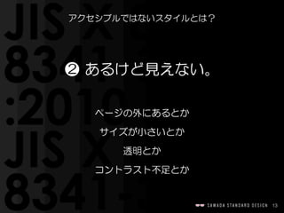 13
アクセシブルではないスタイルとは？
❷  あるけど見えない。
ページの外にあるとか  
サイズが小さいとか  
透明とか  
コントラスト不足とか
 
