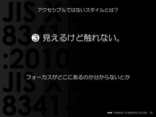 16
アクセシブルではないスタイルとは？
❸  見えるけど触れない。
フォーカスがどこにあるのか分からないとか
 