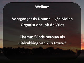 Welkom
Voorganger ds Douma – v/d Molen
Organist dhr Joh de Vries
Thema: “Gods berouw als
uitdrukking van Zijn trouw”
 