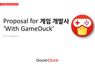 Proposal for 게임 개발사
‘With GameDuck’
2015. 11. 22I GameDuck Ltd.
!!! Gameduck Confidential !!!
 