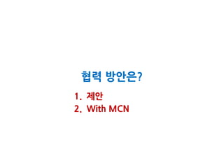 협력 방안은?
1. 제안
2. With MCN
 