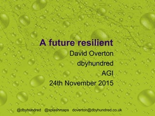 A future resilient
David Overton
dbyhundred
AGI
24th November 2015
@dbyhundred @splashmaps doverton@dbyhundred.co.uk
 