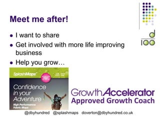 Meet me after!
 I want to share
 Get involved with more life improving
business
 Help you grow…
@dbyhundred @splashmaps doverton@dbyhundred.co.uk
 