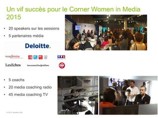 Un vif succès pour le Corner Women in Media
2015
© 2015 Deloitte SAS 4
• 20 speakers sur les sessions
• 5 partenaires média
• 5 coachs
• 20 media coaching radio
• 45 media coaching TV
 