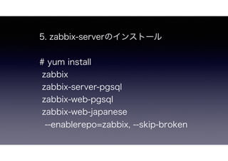 5. zabbix-serverのインストール
# yum install
zabbix
zabbix-server-pgsql
zabbix-web-pgsql
zabbix-web-japanese
--enablerepo=zabbix, --skip-broken
 