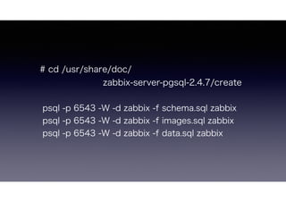 # cd /usr/share/doc/
zabbix-server-pgsql-2.4.7/create
psql -p 6543 -W -d zabbix -f schema.sql zabbix
psql -p 6543 -W -d zabbix -f images.sql zabbix
psql -p 6543 -W -d zabbix -f data.sql zabbix
 