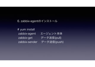 6. zabbix-agentのインストール
# yum install
zabbix-agent  エージェント本体
zabbix-get   データ送信(pull)
zabbix-sender  データ送信(push)
 