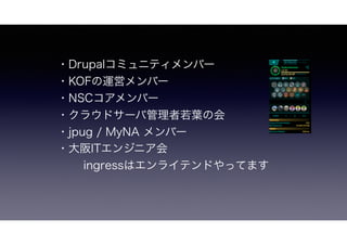 ・Drupalコミュニティメンバー
・KOFの運営メンバー
・NSCコアメンバー
・クラウドサーバ管理者若葉の会
・jpug / MyNA メンバー
・大阪ITエンジニア会
   ingressはエンライテンドやってます
 