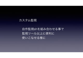 カスタム監視
 自作監視shを組み合わせる事で
 監視ツール以上に便利に
使いこなせる様に
 