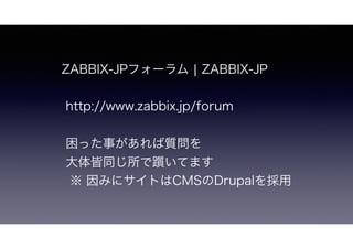 ZABBIX-JPフォーラム ¦ ZABBIX-JP
http://www.zabbix.jp/forum
困った事があれば質問を
大体皆同じ所で躓いてます
※ 因みにサイトはCMSのDrupalを採用
 