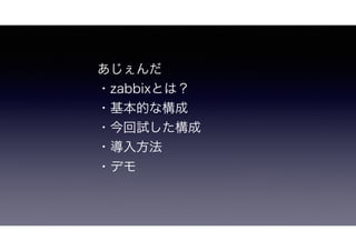 あじぇんだ
・zabbixとは？
・基本的な構成
・今回試した構成
・導入方法
・デモ
 