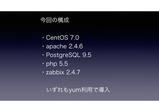 今回の構成
・CentOS 7.0
・apache 2.4.6
・PostgreSQL 9.5
・php 5.5
・zabbix 2.4.7
いずれもyum利用で導入
 