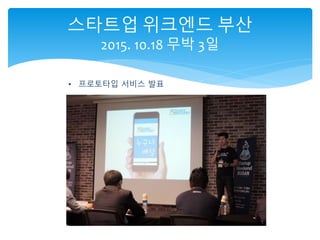 스타트업 위크엔드 부산
2015. 10.18 무박 3일
• 프로토타입 서비스 발표
 