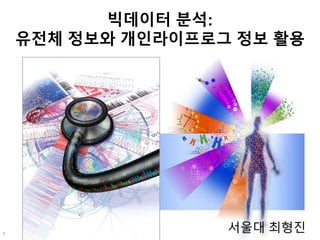 빅데이터 분석:
유전체 정보와 개인라이프로그 정보 활용
서울대 최형진1
 