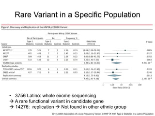 Rare Variant in a Specific Population
• 3756 Latino: whole exome sequencing
 A rare functional variant in candidate gene
 14276: replication  Not found in other ethnic group
2014 JAMA Association of a Low-Frequency Variant in HNF1A With Type 2 Diabetes in a Latino Population
 