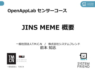 OpenAppLab センサーコース
JINS MEME 概要
一般社団法人T.M.C.N / 株式会社システムフレンド
前本 知志
 