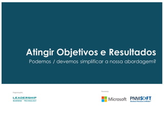 Organização:
Parceiros:
Atingir Objetivos e Resultados
Podemos / devemos simplificar a nossa abordagem?
 