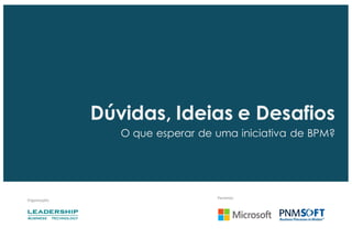 Organização:
Parceiros:
Dúvidas, Ideias e Desafios
O que esperar de uma iniciativa de BPM?
 