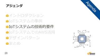 20
アジェンダ
イントロダクション
IoTシステムの事例
IoTシステムの技術的要件
IoTシステムでのAWS活用
デザインパターン
まとめ
 