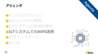 26
アジェンダ
イントロダクション
IoTシステムの事例
IoTシステムの技術的要件
IoTシステムでのAWS活用
デザインパターン
まとめ
 