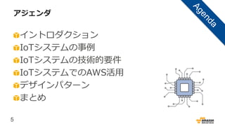 5
アジェンダ
イントロダクション
IoTシステムの事例
IoTシステムの技術的要件
IoTシステムでのAWS活用
デザインパターン
まとめ
 