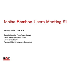 Ichiba Bamboo Users Meeting #1
2015/11/24
Takahiro Yamaki / 山木 隆寛
Technical Leading Team, Team Manager
Japan RMS R-Backoff...