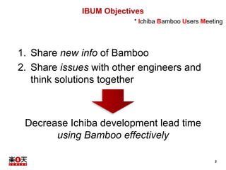 2
IBUM Objectives
* Ichiba Bamboo Users Meeting
1. Share new info of Bamboo
2. Share issues with other engineers and
think...