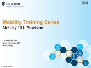 © 2015 IBM Corporation
Mobility Training Series
Mobility 101: Provision
Lindsey Elgie, IBM
Kayla Heineman, IBM
IBM Security
 