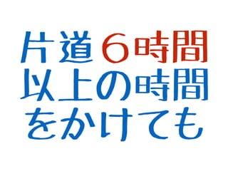 片道６時間
以上の時間
をかけても
 