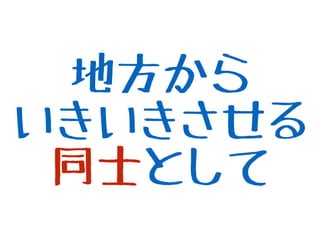 地方から
いきいきさせる
同士として
 