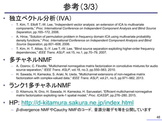 参考（3/3）
• 独立ベクトル分析（IVA）
– T. Kim, T. Eltoft T.-W. Lee, “Independent vector analysis: an extension of ICA to multivariate
c...