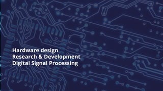 Stay focused on
your business
Hardware design
Research & Development
Digital Signal Processing
 