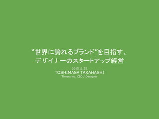 “世界に誇れるブランド”を目指す、
デザイナー スタートアップ経営
2015.11.25
TOSHIMASA TAKAHASHI
Timers inc. CEO / Designer
 