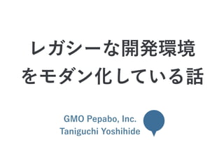 GMO Pepabo, Inc.
Taniguchi Yoshihide
レガシーな開発環境
をモダン化している話
 