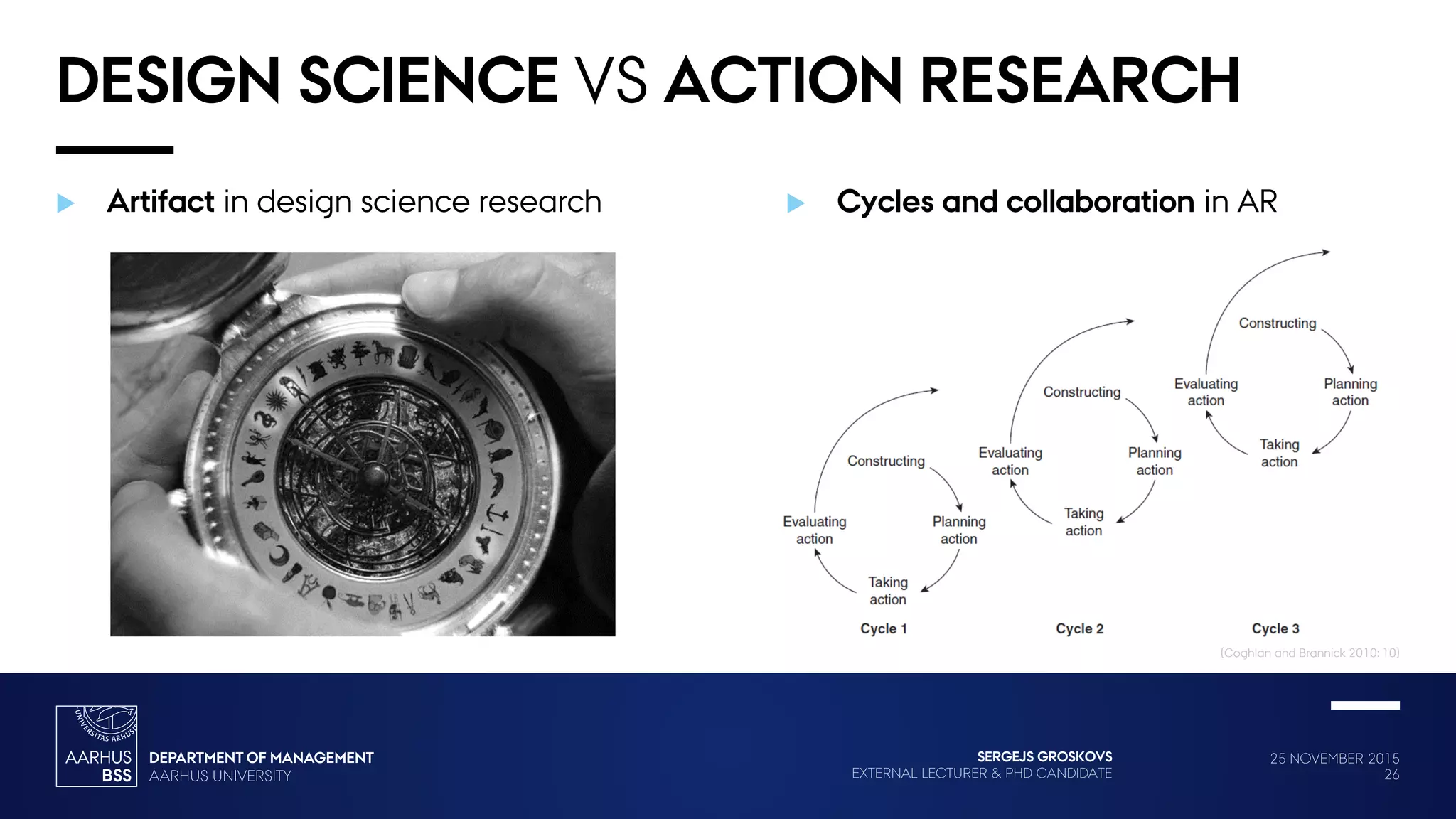 25 NOVEMBER 2015
26
SERGEJS GROSKOVS
EXTERNAL LECTURER & PHD CANDIDATE
DESIGN SCIENCE VS ACTION RESEARCH
 Cycles and collaboration in AR Artifact in design science research
(Coghlan and Brannick 2010: 10)
 