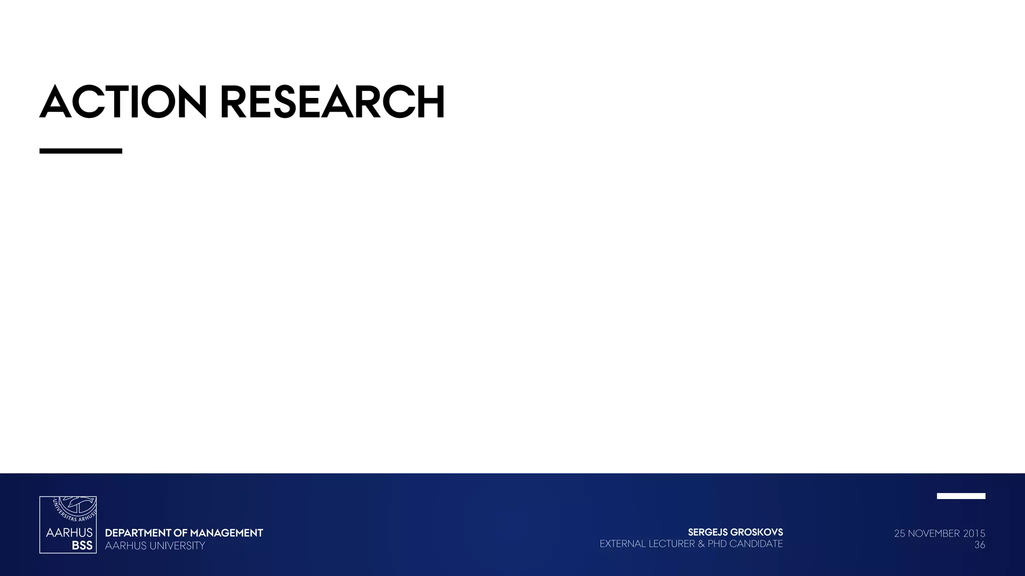 25 NOVEMBER 2015
36
SERGEJS GROSKOVS
EXTERNAL LECTURER & PHD CANDIDATE
ACTION RESEARCH
 