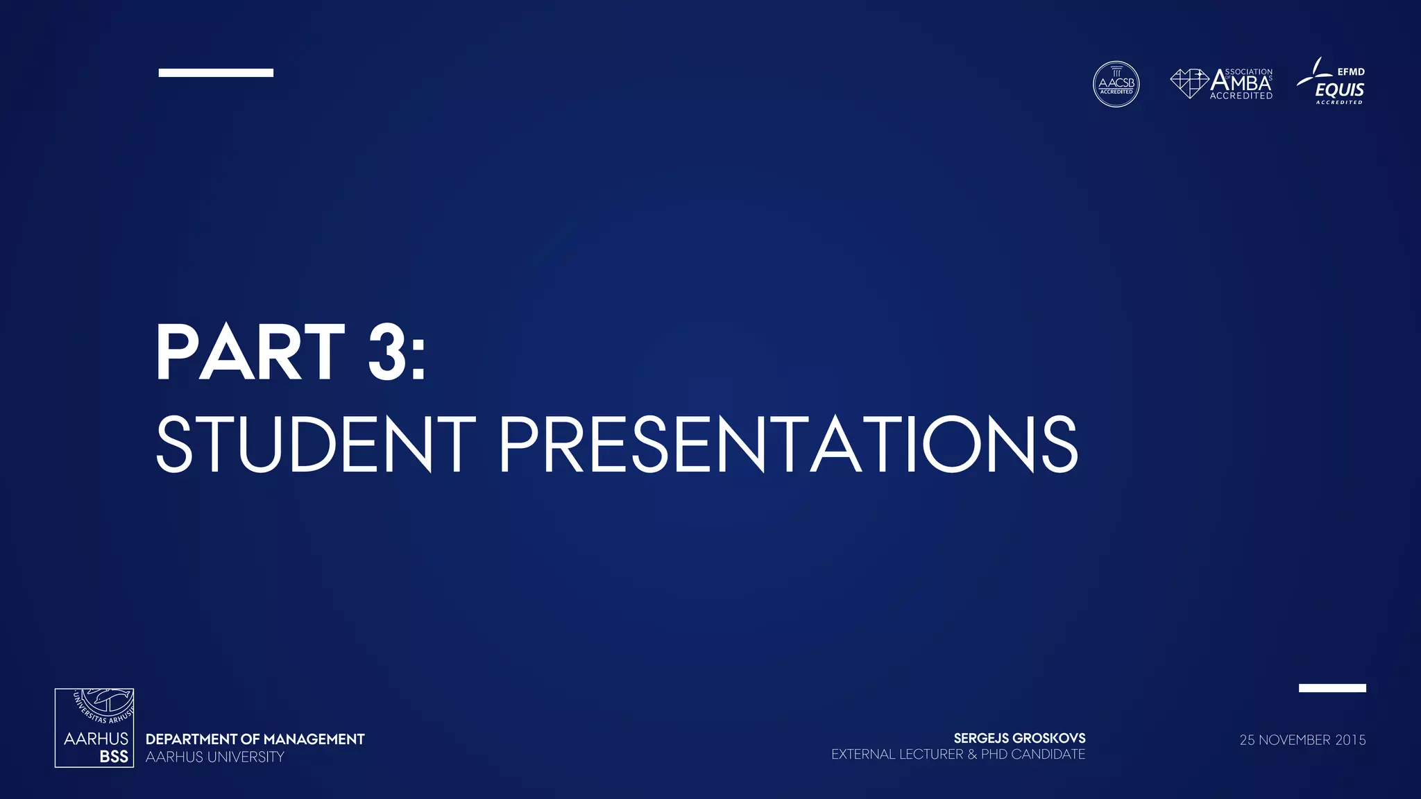 SERGEJS GROSKOVS
EXTERNAL LECTURER & PHD CANDIDATE
25 NOVEMBER 2015
PART 3:
STUDENT PRESENTATIONS
 